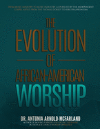 The Evolution of African-American Worship: From Music Ministry to Music Industry, as Pursued by the Independent Gospel Artist: From the Thomas Dorsey to Kirk Franklin Era