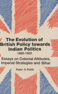 The Evolution of British Policy Towards Indian Politics, 1880-1920: Essays on Colonial Attitudes, Imperial Strategies, and Bihar