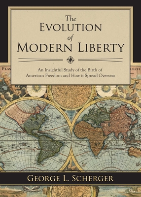 The Evolution of Modern Liberty: An Insightful Study of the Birth of American Freedom and How It Spread Overseas - Scherger, George L