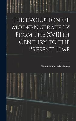 The Evolution of Modern Strategy From the XVIIIth Century to the Present Time - Maude, Frederic Natusch