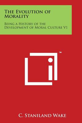 The Evolution of Morality: Being a History of the Development of Moral Culture V1 - Wake, C Staniland