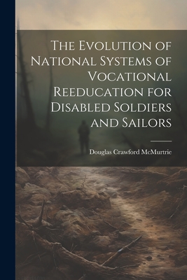 The Evolution of National Systems of Vocational Reeducation for Disabled Soldiers and Sailors - McMurtrie, Douglas Crawford