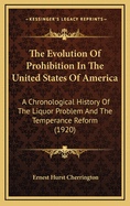 The Evolution of Prohibition in the United States of America; A Chronological History of the Liquor Problem and the Temperance Reform in the United States from the Earliest Settlements to the Consummation of National Prohibition by Ernest H. Cherrington