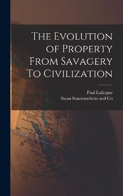 The Evolution of Property From Savagery To Civilization - Lafargue, Paul, and Swan Sonnenschein and Co (Creator)