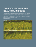 The Evolution of the Beautiful in Sound: A Treatise, in Two Sections, Tracing Up the Origin, History, and Gradual Evolution of the Modern Series of Musical Sounds, from the Most Ancient Ages to the Present Time