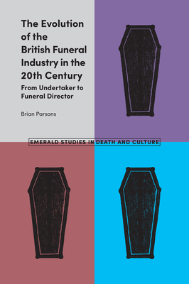 The Evolution of the British Funeral Industry in the 20th Century: From Undertaker to Funeral Director - Parsons, Brian