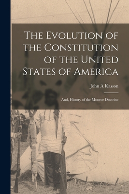 The Evolution of the Constitution of the United States of America; and, History of the Monroe Doctrine - Kasson, John A