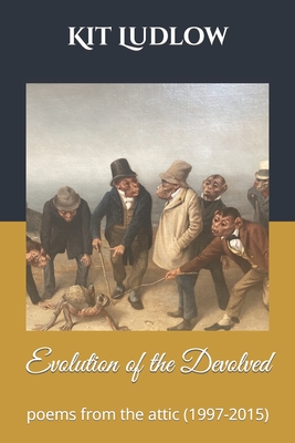 The Evolution of the Devolved: Poems from the Attic (1997-2015) - Ludlow, Kit