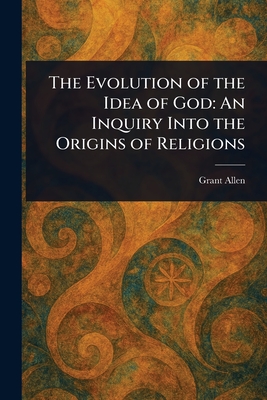 The Evolution of the Idea of God: An Inquiry Into the Origins of Religions - Allen, Grant