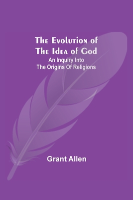 The Evolution of the Idea of God: An Inquiry Into the Origins of Religions - Allen, Grant