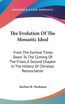 The Evolution Of The Monastic Ideal: From The Earliest Times Down To The Coming Of The Friars, A Second Chapter In The History Of Christian Renunciation - Workman, Herbert B