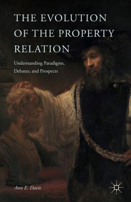 The Evolution of the Property Relation: Understanding Paradigms, Debates, and Prospects - Davis, A