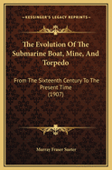 The Evolution of the Submarine Boat, Mine and Torpedo, from the Sixteenth Century to the Present Time
