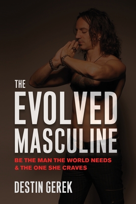 The Evolved Masculine: Be the Man the World Needs & the One She Craves - Gerek, Destin