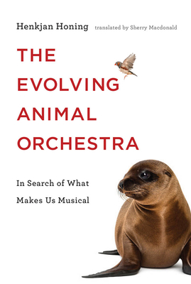 The Evolving Animal Orchestra: In Search of What Makes Us Musical - Honing, Henkjan, and MacDonald, Sherry (Translated by)