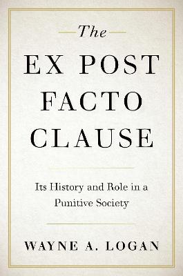 The Ex Post Facto Clause: Its History and Role in a Punitive Society - Logan, Wayne A.