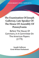 The Examination Of Joseph Galloway, Late Speaker Of The House Of Assembly Of Pennsylvania: Before The House Of Commons, In A Committee On The American Papers (1779)