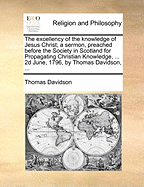 The Excellency of the Knowledge of Jesus Christ; A Sermon, Preached Before the Society in Scotland for Propagating Christian Knowledge, ... 2D June, 1796, by Thomas Davidson,