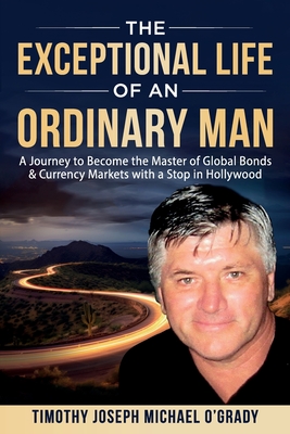 The Exceptional Life of an Ordinary Man: A Journey to Become the Master of Global Bond & Currency Markets with a Stop in Hollywood - O'Grady, Timothy