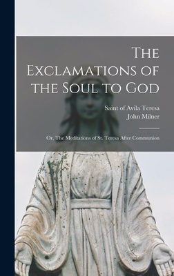 The Exclamations of the Soul to God: or, The Meditations of St. Teresa After Communion - Teresa, Of Avila Saint (Creator), and Milner, John 1752-1826