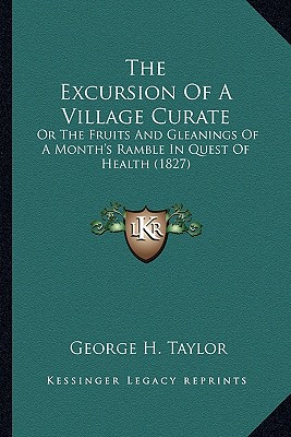 The Excursion Of A Village Curate: Or The Fruits And Gleanings Of A Month's Ramble In Quest Of Health (1827) - Taylor, George H