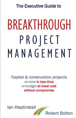 The Executive Guide to Breaktrough Project Management: Capital & Construction Projects: On-Time in Less Time: On-Budget at Lower Cost: Without Compromise - Heptinstall, Ian, and Bolton, Robert