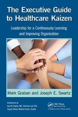 The Executive Guide to Healthcare Kaizen: Leadership for a Continuously Learning and Improving Organization - Graban, Mark, and Swartz, Joseph E