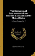 The Exemption of Improvements From Taxation in Canada and the United States: A Report Prepared for T