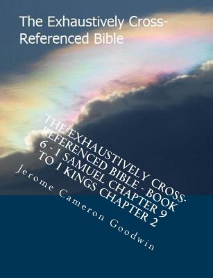 The Exhaustively Cross-Referenced Bible - Book 6 - 1 Samuel Chapter 9 To 1 Kings Chapter 2: The Exhaustively Cross-Referenced Bible Series - Goodwin, Jerome Cameron