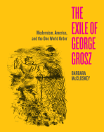 The Exile of George Grosz: Modernism, America, and the One World Order