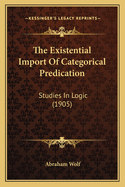 The Existential Import Of Categorical Predication: Studies In Logic (1905)