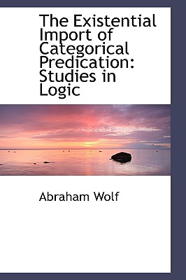 The Existential Import of Categorical Predication: Studies in Logic - Wolf, Abraham