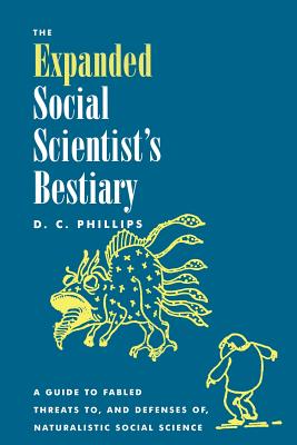 The Expanded Social Scientist's Bestiary: A Guide to Fabled Threats to, and Defenses of, Naturalistic Social Science - Phillips, D C