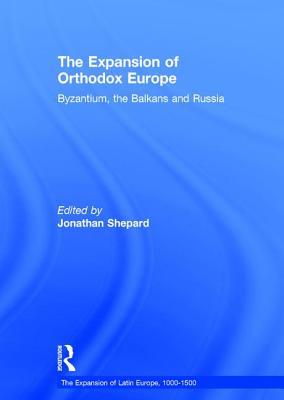 The Expansion of Orthodox Europe: Byzantium, the Balkans and Russia - Shepard, Jonathan (Editor)