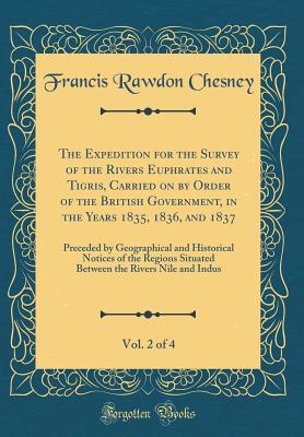 The Expedition for the Survey of the Rivers Euphrates and Tigris, Carried on by Order of the British Government, in the Years 1835, 1836, and 1837, Vol. 2 of 4: Preceded by Geographical and Historical Notices of the Regions Situated Between the Rivers Nil - Chesney, Francis Rawdon
