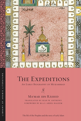 The Expeditions: An Early Biography of Muammad - ibn Rashid, Mamar, and Anthony, Sean W. (Translated by), and Haleem, M.A.S. Abdel (Foreword by)