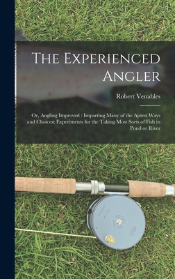 The Experienced Angler: or, Angling Improved: Imparting Many of the Aptest Ways and Choicest Experiments for the Taking Most Sorts of Fish in Pond or River - Venables, Robert 1612?-1687 (Creator)