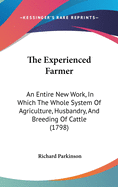 The Experienced Farmer: An Entire New Work, In Which The Whole System Of Agriculture, Husbandry, And Breeding Of Cattle (1798)