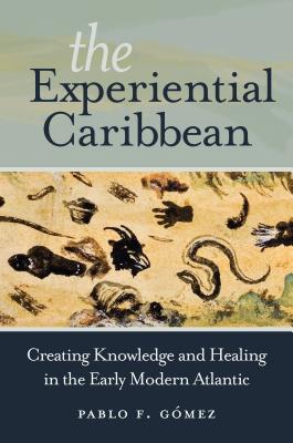 The Experiential Caribbean: Creating Knowledge and Healing in the Early Modern Atlantic - Gomez, Pablo F