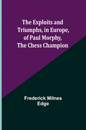 The Exploits and Triumphs, in Europe, of Paul Morphy, the Chess Champion