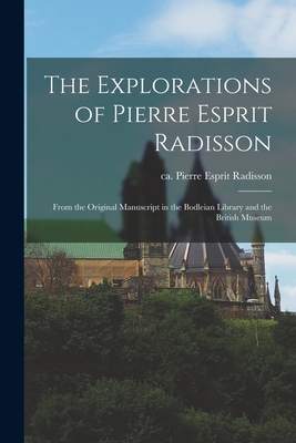 The Explorations of Pierre Esprit Radisson: From the Original Manuscript in the Bodleian Library and the British Museum - Radisson, Pierre Esprit Ca 1636-1710 (Creator)