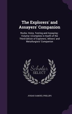 The Explorers' and Assayers' Companion: Rocks, Veins, Testing and Assaying: Volume I (Complete in Itself) of the Third Edition of Explorers', Miners' and Metallurgists' Companion - Phillips, Josiah Samuel