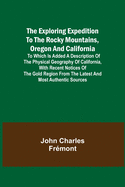 The Exploring Expedition to the Rocky Mountains, Oregon and California; To which is Added a Description of the Physical Geography of California, with Recent Notices of the Gold Region from the Latest and Most Authentic Sources