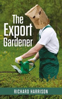 The Export Gardener: A Clumsy Australian Starts a Gardening Business in the Uk, Not Knowing a Weed from a Wisteria. - Harrison, Richard, Dr.