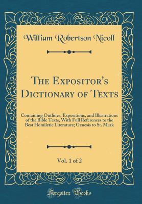 The Expositor's Dictionary of Texts, Vol. 1 of 2: Containing Outlines, Expositions, and Illustrations of the Bible Texts, with Full References to the Best Homiletic Literature; Genesis to St. Mark (Classic Reprint) - Nicoll, William Robertson, Sir