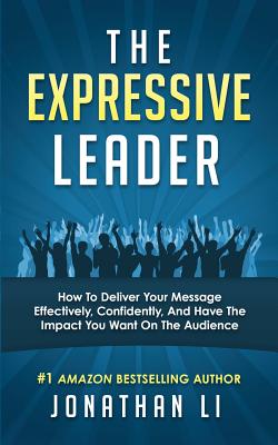 The Expressive Leader: How To Deliver Your Message Effectively, Confidently, And Have The Impact You Want On The Audience - Li, Jonathan