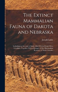 The Extinct Mammalian Fauna of Dakota and Nebraska: Including an Account of Some Allied Forms From Other Localities, Together With a Synopsis of the Mammalian Remains of North America