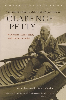 The Extraordinary Adirondack Journey of Clarence Petty: Wilderness Guide, Pilot, and Conservationist - Angus, Christopher, and Labastille, Anne (Foreword by)