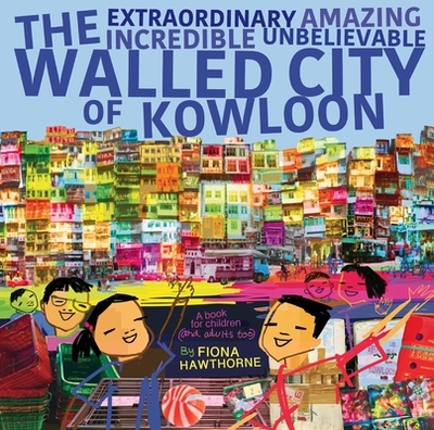 The Extraordinary Amazing Incredible Unbelievable Walled City of Kowloon: A Children's Book Also for Adults - Hawthorne, Fiona