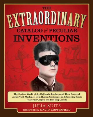 The Extraordinary Catalog of Peculiar Inventions: The Curious World of the DeMoulin Brothers and Their Fraternal Lodge Prank Machines - From Human Centipedes and Revolving Goats to Electric Carpets and Smoking Camels - Suits, Julia, and Copperfield, David (Foreword by)